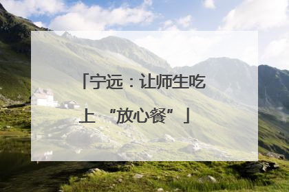宁远：让师生吃上 “放心餐”