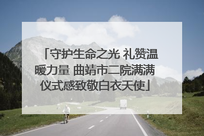 守护生命之光 礼赞温暖力量 曲靖市二院满满仪式感致敬白衣天使
