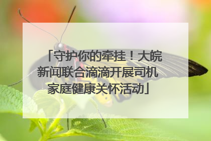 守护你的牵挂！大皖新闻联合滴滴开展司机家庭健康关怀活动