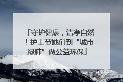 守护健康，洁净自然！护士节她们到“城市绿肺”做公益环保