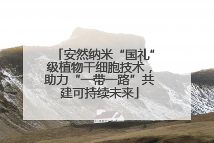 安然纳米“国礼”级植物干细胞技术，助力“一带一路”共建可持续未来