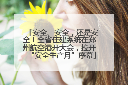 安全、安全，还是安全！全省住建系统在郑州航空港开大会，拉开“安全生产月”序幕