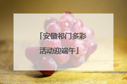 安徽祁门多彩活动迎端午