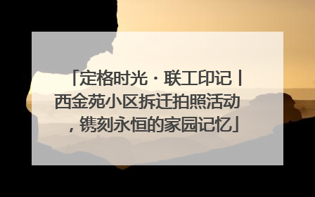 定格时光・联工印记丨西金苑小区拆迁拍照活动，镌刻永恒的家园记忆