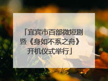 宜宾市百部微短剧暨《身如不系之舟》开机仪式举行