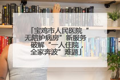 宝鸡市人民医院“无陪护病房”新服务 破解“一人住院，全家奔波”难题
