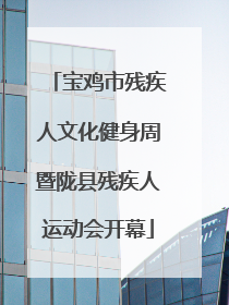 宝鸡市残疾人文化健身周暨陇县残疾人运动会开幕