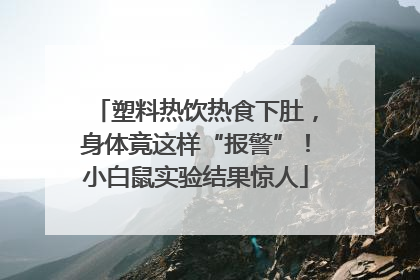 塑料热饮热食下肚，身体竟这样“报警”！小白鼠实验结果惊人