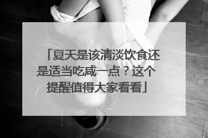 夏天是该清淡饮食还是适当吃咸一点？这个提醒值得大家看看