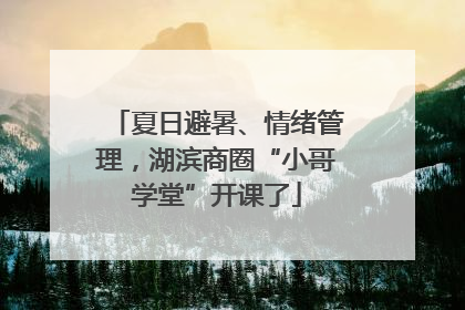 夏日避暑、情绪管理，湖滨商圈“小哥学堂”开课了