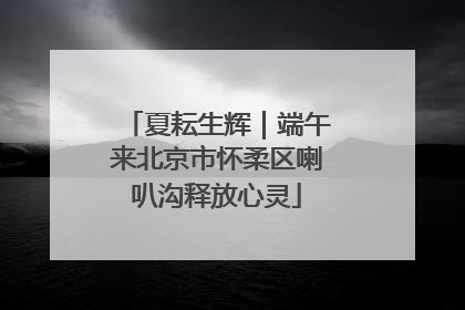夏耘生辉｜端午来北京市怀柔区喇叭沟释放心灵