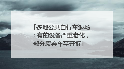 多地公共自行车退场：有的设备严重老化，部分废弃车亭开拆