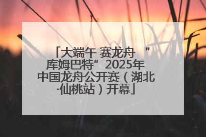 大端午 赛龙舟 “库姆巴特”2025年中国龙舟公开赛（湖北·仙桃站）开幕