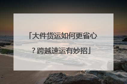 大件货运如何更省心？跨越速运有妙招
