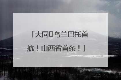 大同⇌乌兰巴托首航！山西省首条！