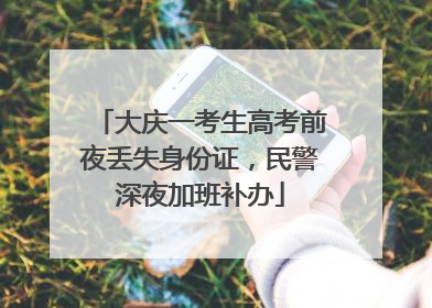 大庆一考生高考前夜丢失身份证，民警深夜加班补办