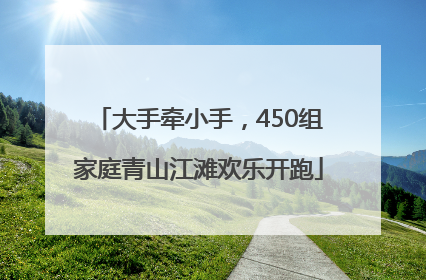 大手牵小手，450组家庭青山江滩欢乐开跑