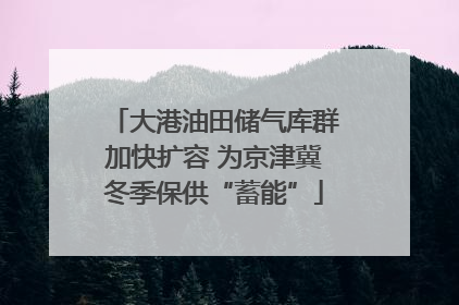 大港油田储气库群加快扩容 为京津冀冬季保供“蓄能”