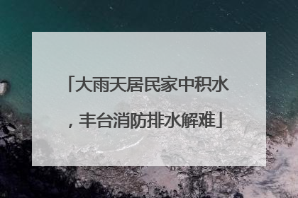 大雨天居民家中积水，丰台消防排水解难