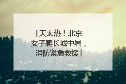 天太热！北京一女子爬长城中暑，消防紧急救援