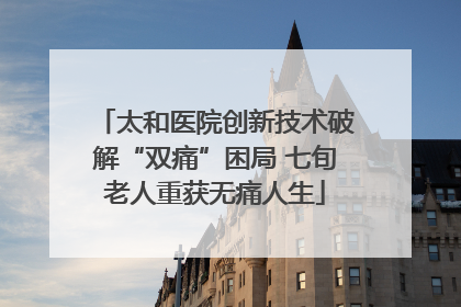 太和医院创新技术破解“双痛”困局 七旬老人重获无痛人生