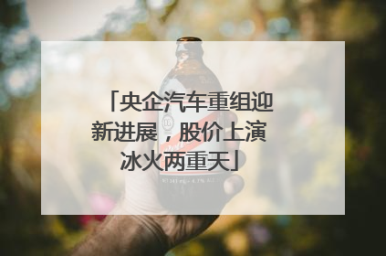 央企汽车重组迎新进展，股价上演冰火两重天