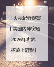 央视记者观察丨美国内冲突给2026年世界杯蒙上阴影