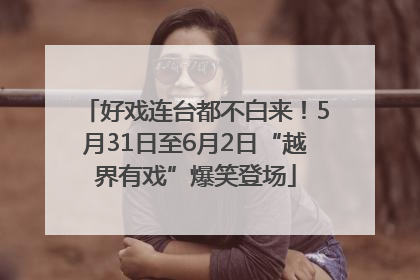 好戏连台都不白来！5月31日至6月2日“越界有戏”爆笑登场