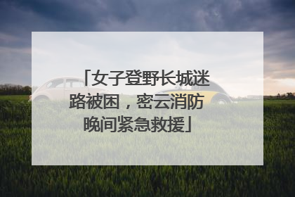 女子登野长城迷路被困，密云消防晚间紧急救援