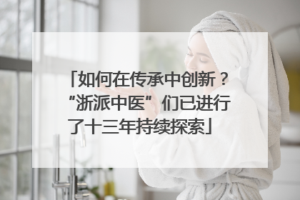 如何在传承中创新？“浙派中医”们已进行了十三年持续探索