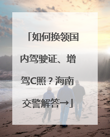 如何换领国内驾驶证、增驾C照？海南交警解答→