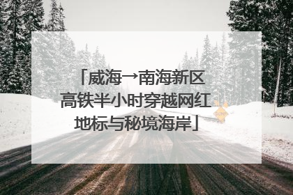 威海→南海新区 高铁半小时穿越网红地标与秘境海岸