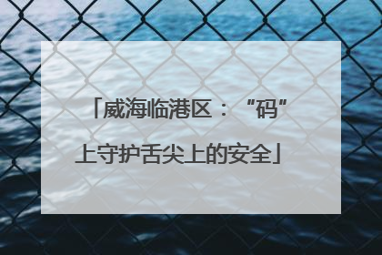威海临港区：“码”上守护舌尖上的安全