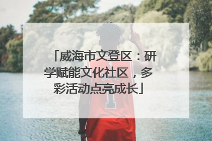 威海市文登区：研学赋能文化社区，多彩活动点亮成长