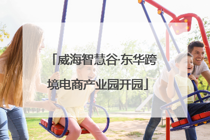 威海智慧谷·东华跨境电商产业园开园