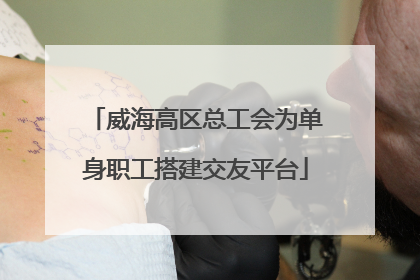 威海高区总工会为单身职工搭建交友平台