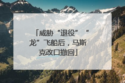 威胁“退役”“龙”飞船后，马斯克改口撤回