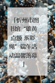 忻州市图书馆“雄黄点额 系彩绳”端午活动温馨落幕