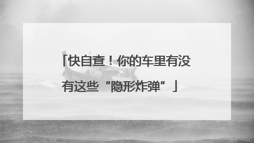 快自查！你的车里有没有这些“隐形炸弹”