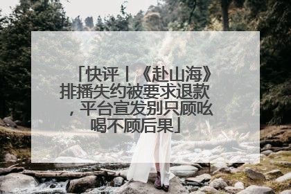 快评丨《赴山海》排播失约被要求退款，平台宣发别只顾吆喝不顾后果