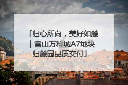 归心所向，美好如麓｜雪山万科城A7地块归麓园品质交付