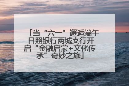 当“六一”邂逅端午 日照银行两城支行开启“金融启蒙+文化传承”奇妙之旅