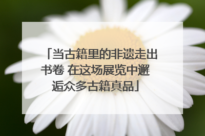 当古籍里的非遗走出书卷 在这场展览中邂逅众多古籍真品