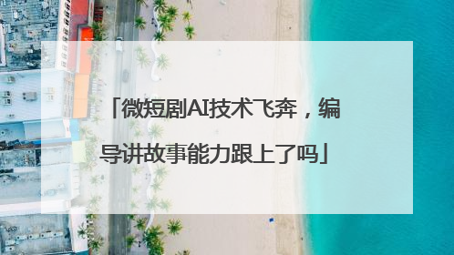 微短剧AI技术飞奔，编导讲故事能力跟上了吗