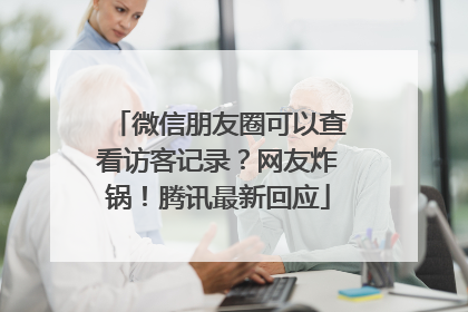 微信朋友圈可以查看访客记录？网友炸锅！腾讯最新回应