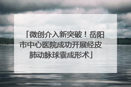 微创介入新突破！岳阳市中心医院成功开展经皮肺动脉球囊成形术