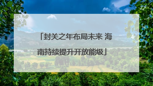 封关之年布局未来 海南持续提升开放能级