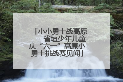 小小勇士战高原——省垣少年儿童庆“六一”高原小勇士挑战赛见闻