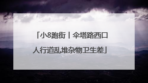 小8跑街丨伞塔路西口 人行道乱堆杂物卫生差