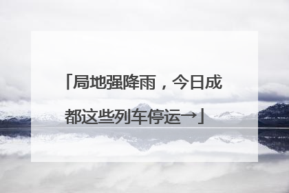 局地强降雨，今日成都这些列车停运→